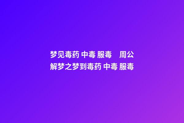 梦见毒药 中毒 服毒　周公解梦之梦到毒药 中毒 服毒